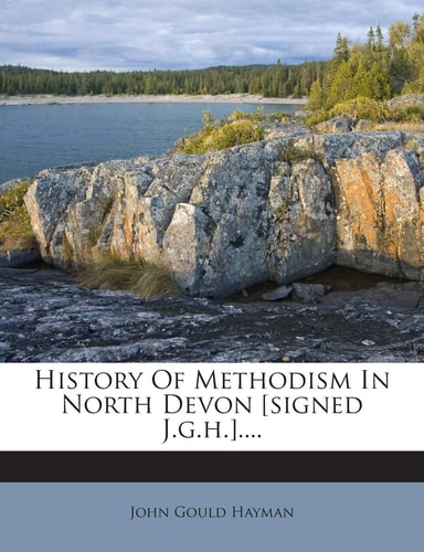History of Methodism in North Devon [Signed J.G.H.]....