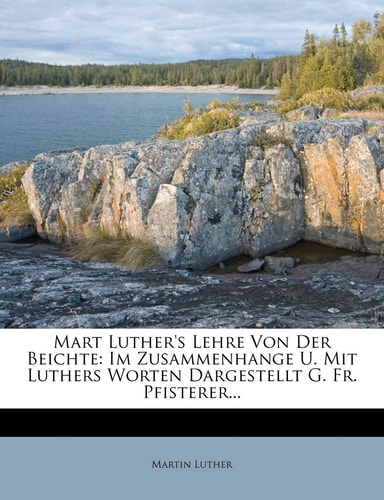 Mart Luther's Lehre Von Der Beichte: Im Zusammenhange U. Mit Luthers Worten Dargestellt G. Fr. Pfisterer... (English and German Edition)