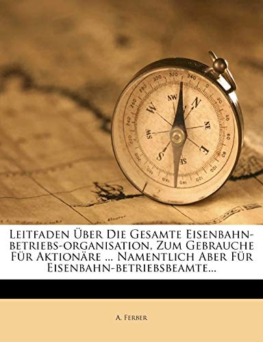 Leitfaden Uber Die Gesamte Eisenbahn-Betriebs-Organisation, Zum Gebrauche Fur Aktionare ... Namentlich Aber Fur Eisenbahn-Betriebsbeamte...