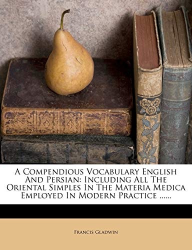 A Compendious Vocabulary English and Persian: Including All the Oriental Simples in the Materia Medica Employed in Modern Practice ......