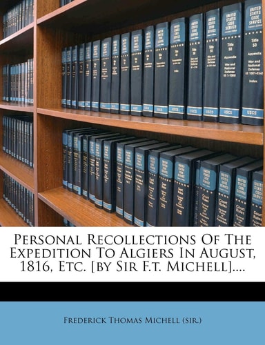 Personal Recollections of the Expedition to Algiers in August, 1816, Etc. [By Sir F.T. Michell]....