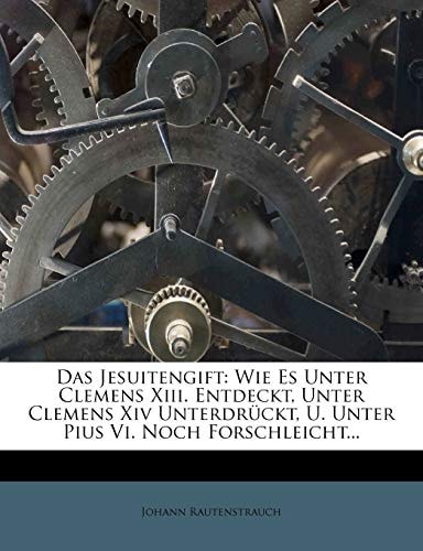 Das Jesuitengift: Wie Es Unter Clemens XIII. Entdeckt, Unter Clemens XIV Unterdruckt, U. Unter Pius VI. Noch Forschleicht...