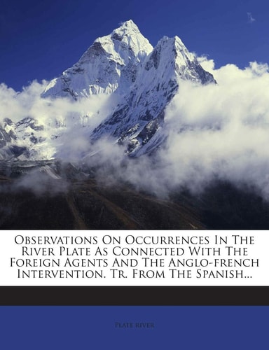 Observations on Occurrences in the River Plate as Connected with the Foreign Agents and the Anglo-French Intervention. Tr. from the Spanish...