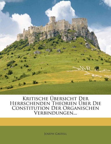 Kritische Ubersicht Der Herrschenden Theorien Uber Die Constitution Der Organischen Verbindungen... (English and German Edition)