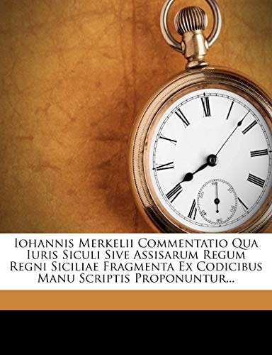 Iohannis Merkelii Commentatio Qua Iuris Siculi Sive Assisarum Regum Regni Siciliae Fragmenta Ex Codicibus Manu Scriptis Proponuntur...