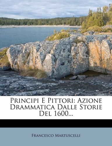 Principi E Pittori: Azione Drammatica Dalle Storie del 1600... (English and Italian Edition)
