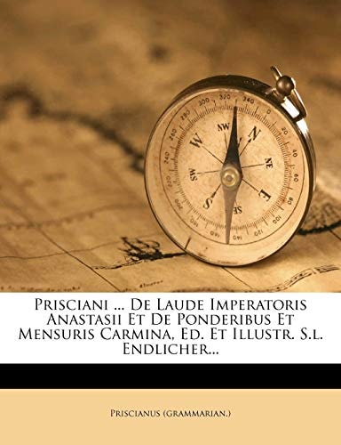 Prisciani ... De Laude Imperatoris Anastasii Et De Ponderibus Et Mensuris Carmina, Ed. Et Illustr. S.l. Endlicher...