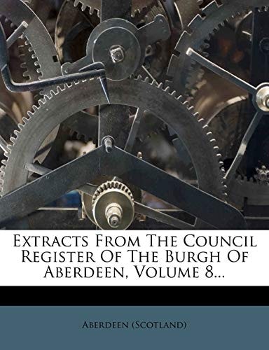 Extracts From The Council Register Of The Burgh Of Aberdeen, Volume 8...
