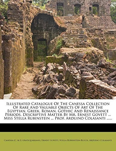 Illustrated Catalogue of the Canessa Collection of Rare and Valuable Objects of Art of the Egyptian, Greek, Roman, Gothic and Renaissance Periods, ... Rubinstein ... Prof. Arduino Colasanti ......