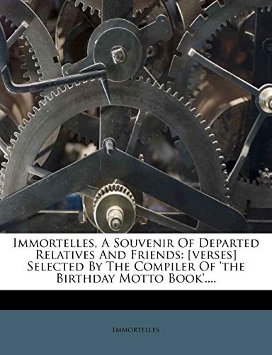 Immortelles, A Souvenir Of Departed Relatives And Friends: [verses] Selected By The Compiler Of 'the Birthday Motto Book'....