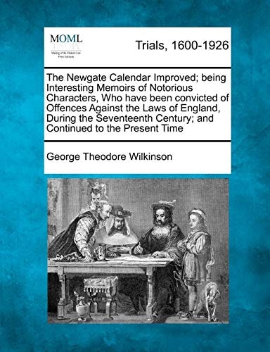 The Newgate Calendar Improved; being Interesting Memoirs of Notorious Characters, Who have been convicted of Offences Against the Laws of England, ... Century; and Continued to the Present Time