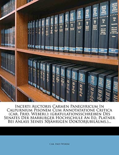 Incerti Auctoris Carmen Panegyricum In Calpurnium Pisonem Cum Annotatatione Critica (car. Frid. Weberi.): (gratulationsschreiben Des Senates Der ... Anlaß Seines 50jährigen Doktorjubiläums.)...