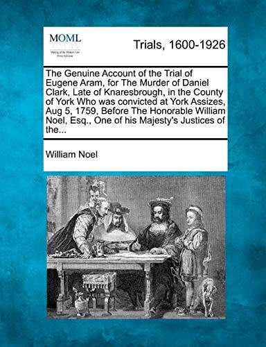 The Genuine Account of the Trial of Eugene Aram, for The Murder of Daniel Clark, Late of Knaresbrough, in the County of York Who was convicted at York ... Esq., One of his Majesty's Justices of the...