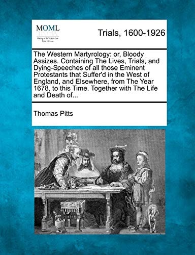 The Western Martyrology: or, Bloody Assizes. Containing The Lives, Trials, and Dying-Speeches of all those Eminent Protestants that Suffer'd in the ... Time. Together with The Life and Death of...