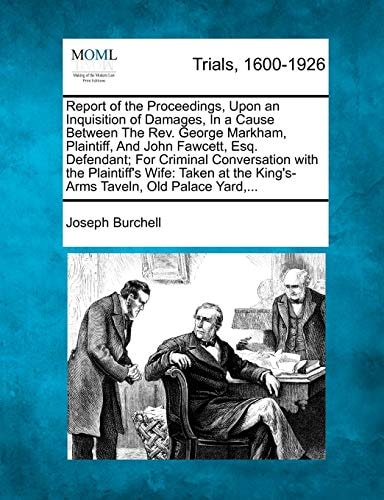 Report of the Proceedings, Upon an Inquisition of Damages, In a Cause Between The Rev. George Markham, Plaintiff, And John Fawcett, Esq. Defendant; ... the King's-Arms Taveln, Old Palace Yard,...