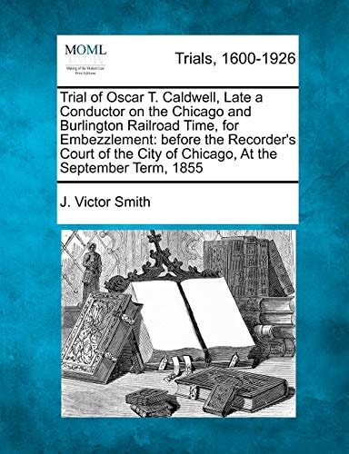 Trial of Oscar T. Caldwell, Late a Conductor on the Chicago and Burlington Railroad Time, for Embezzlement: before the Recorder's Court of the City of Chicago, At the September Term, 1855