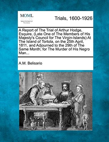 A Report of The Trial of Arthur Hodge, Esquire, (Late One of The Members of His Majesty's Council for The Virgin-Islands) At The Island of Tortola, on ... Month; for The Murder of His Negro Man...