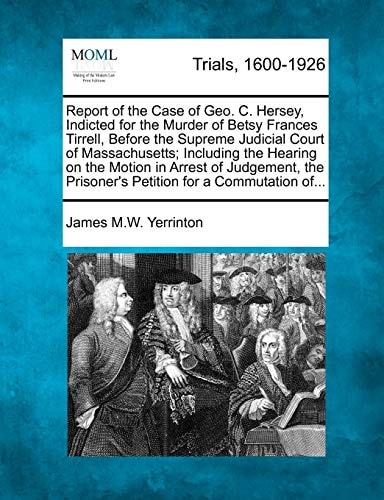 Report of the Case of Geo. C. Hersey, Indicted for the Murder of Betsy Frances Tirrell, Before the Supreme Judicial Court of Massachusetts; Including ... Prisoner's Petition for a Commutation of...