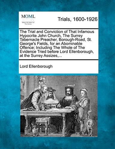 The Trial and Conviction of That Infamous Hypocrite John Church, The Surrey Tabernacle Preacher, Borough-Road, St. George's Fields, for an Abominable ... Lord Ellenborough, at the Surrey Assizes,...