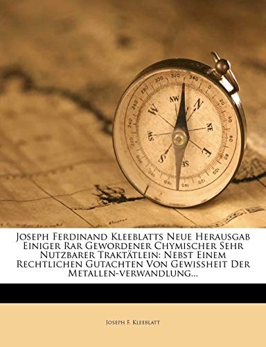 Joseph Ferdinand Kleeblatts Neue Herausgab Einiger Rar Gewordener Chymischer Sehr Nutzbarer Traktätlein: Nebst Einem Rechtlichen Gutachten Von Gewißheit Der Metallen-verwandlung...
