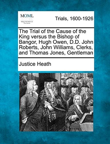The Trial of the Cause of the King versus the Bishop of Bangor, Hugh Owen, D.D. John Roberts, John Williams, Clerks, and Thomas Jones, Gentleman