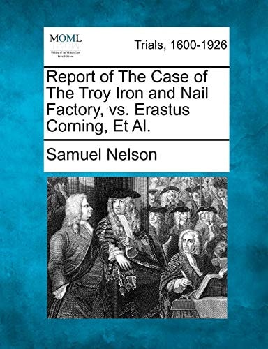 Report of The Case of The Troy Iron and Nail Factory, vs. Erastus Corning, Et Al.