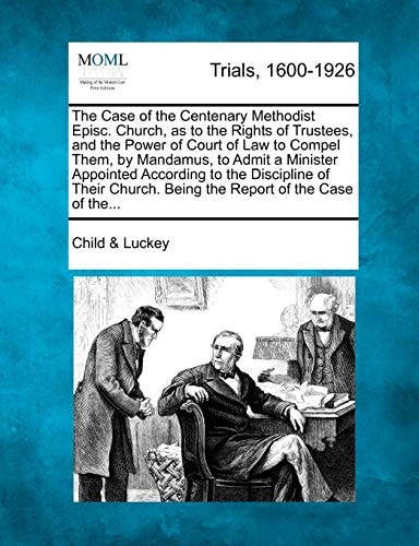 The Case of the Centenary Methodist Episc. Church, as to the Rights of Trustees, and the Power of Court of Law to Compel Them, by Mandamus, to Admit a ... Being the Report of the Case of the...