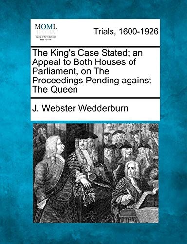 The King's Case Stated; an Appeal to Both Houses of Parliament, on The Proceedings Pending against The Queen