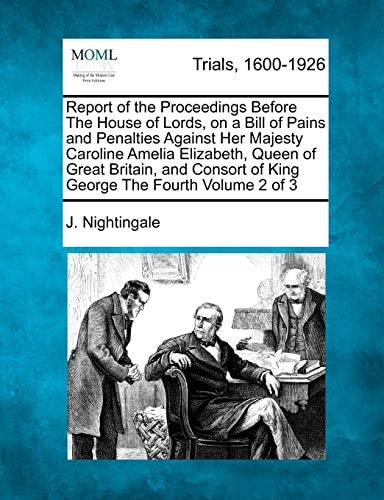 Report of the Proceedings Before The House of Lords, on a Bill of Pains and Penalties Against Her Majesty Caroline Amelia Elizabeth, Queen of Great ... of King George The Fourth Volume 2 of 3