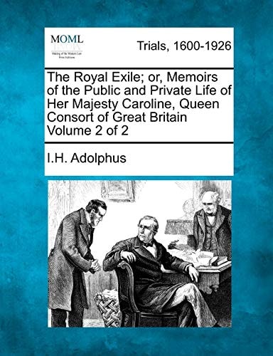 The Royal Exile; or, Memoirs of the Public and Private Life of Her Majesty Caroline, Queen Consort of Great Britain Volume 2 of 2