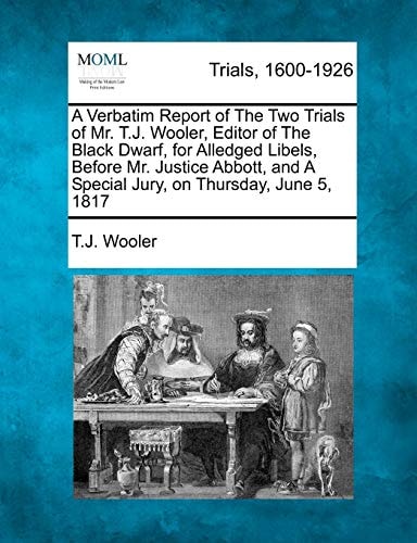A Verbatim Report of The Two Trials of Mr. T.J. Wooler, Editor of The Black Dwarf, for Alledged Libels, Before Mr. Justice Abbott, and A Special Jury, on Thursday, June 5, 1817
