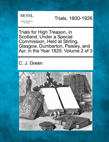 Trials for High Treason, in Scotland, Under a Special Commission, Held at Stirling, Glasgow, Dumbarton, Paisley, and Ayr, in the Year 1820. Volume 2 of 3