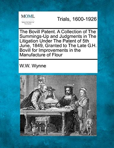 The Bovill Patent. A Collection of The Summings-Up and Judgments in The Litigation Under The Patent of 5th June, 1849, Granted to The Late G.H. Bovill for Improvements in the Manufacture of Flour