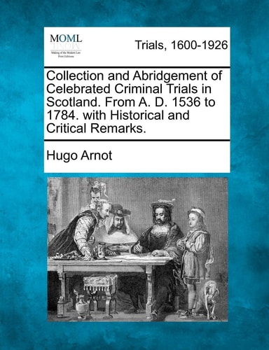 Collection and Abridgement of Celebrated Criminal Trials in Scotland. From A. D. 1536 to 1784. with Historical and Critical Remarks.