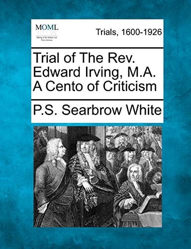 Trial of The Rev. Edward Irving, M.A. A Cento of Criticism