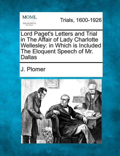 Lord Paget's Letters and Trial in The Affair of Lady Charlotte Wellesley: in Which is Included The Eloquent Speech of Mr. Dallas