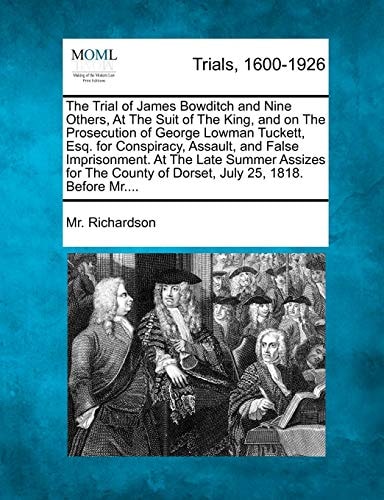 The Trial of James Bowditch and Nine Others, At The Suit of The King, and on The Prosecution of George Lowman Tuckett, Esq. for Conspiracy, Assault, ... of Dorset, July 25, 1818. Before Mr....
