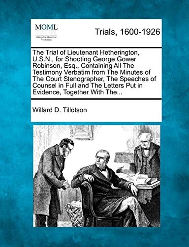 The Trial of Lieutenant Hetherington, U.S.N., for Shooting George Gower Robinson, Esq., Containing All The Testimony Verbatim from The Minutes of The ... Letters Put in Evidence, Together With The...