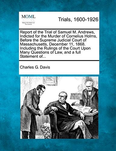 Report of the Trial of Samuel M. Andrews, Indicted for the Murder of Cornelius Holms, Before the Supreme Judicial Court of Massachusetts, December 11, ... Questions of Law, and a full Statement of...