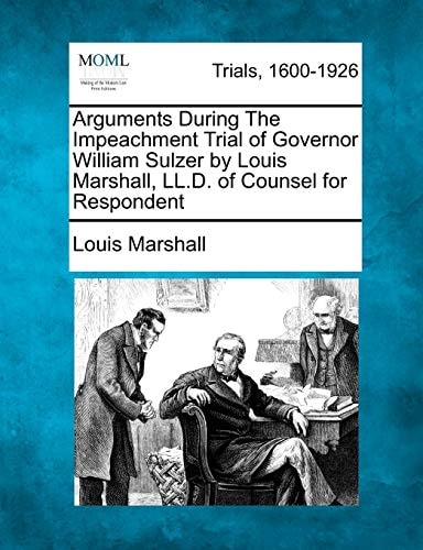 Arguments During The Impeachment Trial of Governor William Sulzer by Louis Marshall, LL.D. of Counsel for Respondent