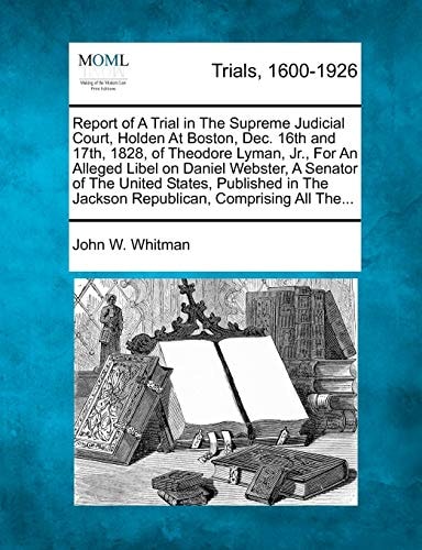 Report of A Trial in The Supreme Judicial Court, Holden At Boston, Dec. 16th and 17th, 1828, of Theodore Lyman, Jr., For An Alleged Libel on Daniel ... The Jackson Republican, Comprising All The...