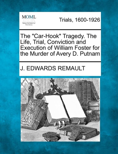 The "Car-Hook" Tragedy. The Life, Trial, Conviction and Execution of William Foster for the Murder of Avery D. Putnam