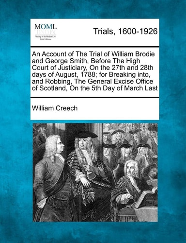 An Account of The Trial of William Brodie and George Smith, Before The High Court of Justiciary, On the 27th and 28th days of August, 1788; for ... of Scotland, On the 5th Day of March Last