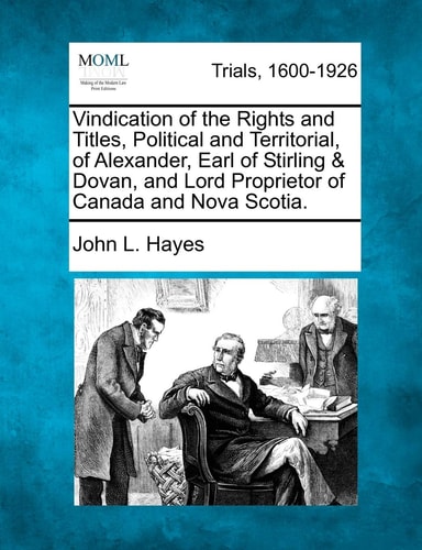 Vindication of the Rights and Titles, Political and Territorial, of Alexander, Earl of Stirling & Dovan, and Lord Proprietor of Canada and Nova Scotia.