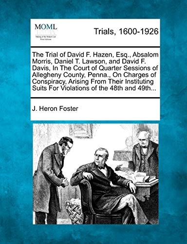 The Trial of David F. Hazen, Esq., Absalom Morris, Daniel T. Lawson, and David F. Davis, In The Court of Quarter Sessions of Allegheny County, Penna., ... Suits For Violations of the 48th and 49th...