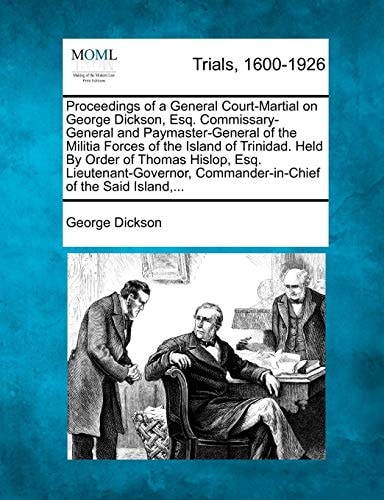 Proceedings of a General Court-Martial on George Dickson, Esq. Commissary-General and Paymaster-General of the Militia Forces of the Island of ... Commander-in-Chief of the Said Island,...