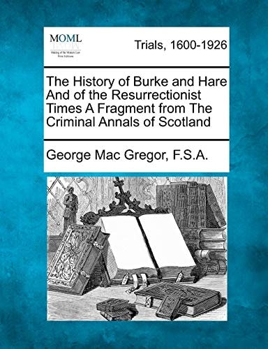 The History of Burke and Hare And of the Resurrectionist Times A Fragment from The Criminal Annals of Scotland
