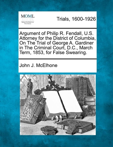 Argument of Philip R. Fendall, U.S. Attorney for the District of Columbia, On The Trial of George A. Gardiner in The Criminal Court, D.C., March Term, 1853, for False Swearing.