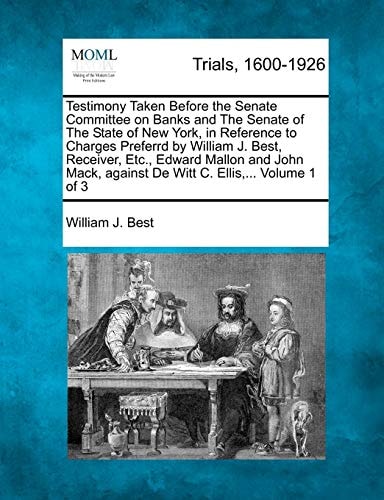 Testimony Taken Before the Senate Committee on Banks and The Senate of The State of New York, in Reference to Charges Preferrd by William J. Best, ... against De Witt C. Ellis,... Volume 1 of 3