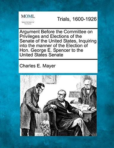 Argument Before the Committee on Privileges and Elections of the Senate of the United States, Inquiring into the manner of the Election of Hon. George E. Spencer to the United States Senate